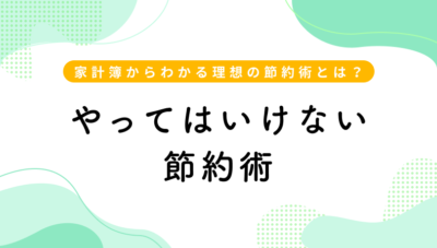 やってはいけない節約術 家計簿からわかる理想の節約術とは