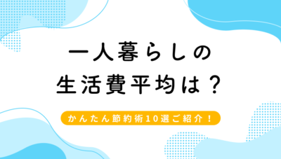 一人暮らしのリアルな生活費の平均額は?カンタン節約術10選